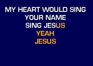 MY HEART WOULD SING
YOUR NAME
SING JESUS

YEAH
JESUS