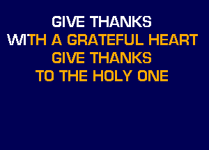 GIVE THANKS
WITH A GRATEFUL HEART
GIVE THANKS
TO THE HOLY ONE