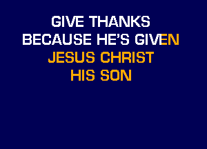 GIVE THANKS
BECAUSE HE'S GIVEN
JESUS CHRIST

HIS SON