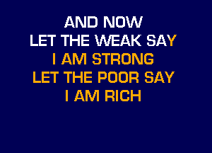 AND NOW
LET THE WEAK SAY
I AM STRONG

LET THE POOR SAY
I AM RICH