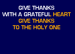 GIVE THANKS
WITH A GRATEFUL HEART
GIVE THANKS
TO THE HOLY ONE