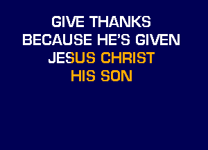 GIVE THANKS
BECAUSE HE'S GIVEN
JESUS CHRIST

HIS SON