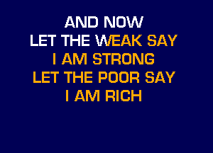 AND NOW
LET THE WEAK SAY
I AM STRONG

LET THE POOR SAY
I AM RICH