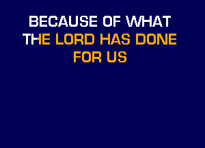 BECAUSE OF WHAT
THE LORD HAS DONE
FOR US