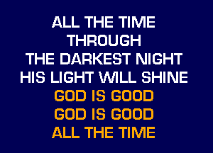 ALL THE TIME
THROUGH
THE DARKEST NIGHT
HIS LIGHT WILL SHINE
GOD IS GOOD
GOD IS GOOD
ALL THE TIME