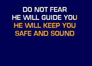 DO NOT FEAR
HE WILL GUIDE YOU
HE WLL KEEP YOU

SAFE AND SOUND