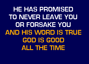 HE HAS PROMISED
T0 NEVER LEAVE YOU
OR FORSAKE YOU
AND HIS WORD IS TRUE
GOD IS GOOD
ALL THE TIME