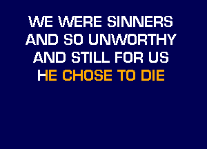 WE WERE SINNERS
AND SO UNWORTHY
AND STILL FOR US
HE CHOSE TO DIE