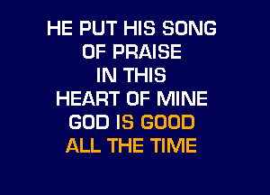HE PUT HIS SONG
0F PRAISE
IN THIS

HEART OF MINE
GOD IS GOOD
ALL THE TIME