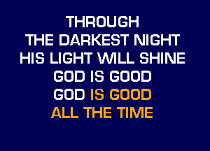 THROUGH
THE DARKEST NIGHT
HIS LIGHT WILL SHINE
GOD IS GOOD
GOD IS GOOD
ALL THE TIME
