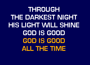 THROUGH
THE DARKEST NIGHT
HIS LIGHT WILL SHINE
GOD IS GOOD
GOD IS GOOD
ALL THE TIME