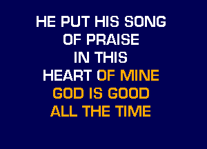HE PUT HIS SONG
0F PRAISE
IN THIS

HEART OF MINE
GOD IS GOOD
ALL THE TIME