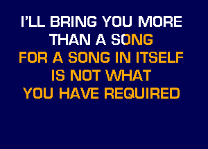 I'LL BRING YOU MORE
THAN A SONG
FOR A SONG IN ITSELF
IS NOT WHAT
YOU HAVE REQUIRED