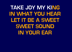 TAKE JOY MY KING
IN WHAT YOU HEAR
LET IT BE A SWEET
SWEET SOUND
IN YOUR EAR