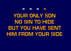 YOUR ONLY SON
N0 SIN T0 HIDE
BUT YOU HAVE SENT
HIM FROM YOUR SIDE