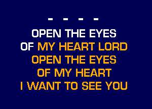 OPEN THE EYES
OF MY HEART LORD
OPEN THE EYES
OF MY HEART
I WANT TO SEE YOU