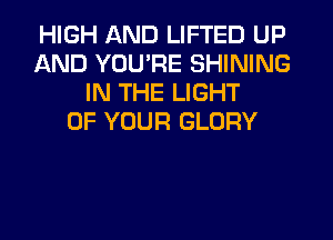 HIGH AND LIFTED UP
AND YOU'RE SHINING
IN THE LIGHT
OF YOUR GLORY