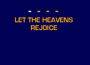 LET THE HEAVENS
REJOICE