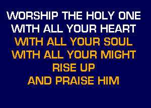 WORSHIP THE HOLY ONE
WITH ALL YOUR HEART
WITH ALL YOUR SOUL
WITH ALL YOUR MIGHT
RISE UP
AND PRAISE HIM