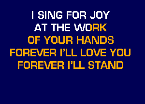 I SING FOR JOY
AT THE WORK
OF YOUR HANDS
FOREVER I'LL LOVE YOU
FOREVER I'LL STAND
