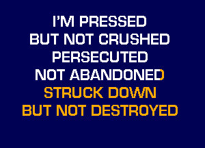 I'M PRESSED
BUT NOT CRUSHED
PERSECUTED
NOT ABANDONED
STRUCK DOWN
BUT NOT DESTROYED