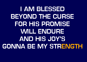 I AM BLESSED
BEYOND THE CURSE
FOR HIS PROMISE
WILL ENDURE
AND HIS JOWS
GONNA BE MY STRENGTH