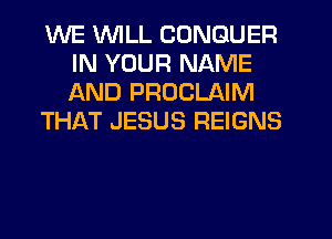 WE WILL CONGUER
IN YOUR NAME
AND PROCLAIM

THikT JESUS REIGNS