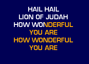 HAIL HAIL
LION 0F JUDAH
HOW WONDERFUL

YOU ARE
HOW WONDERFUL
YOU ARE