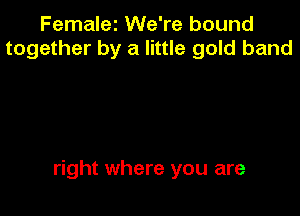 Femalez We're bound
together by a little gold band

right where you are