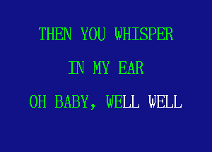 THEN YOU WHISPER
IN MY EAR
0H BABY, WELL WELL