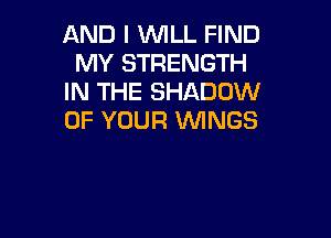 AND I WLL FIND
MY STRENGTH
IN THE SHADOW

OF YOUR WINGS