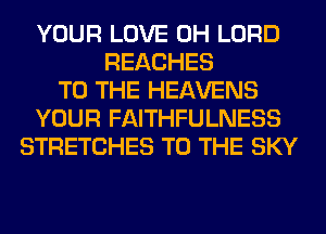 YOUR LOVE 0H LORD
REACHES
TO THE HEAVENS
YOUR FAITHFULNESS
STRETCHES TO THE SKY