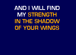 AND I WLL FIND
MY STRENGTH
IN THE SHADOW

OF YOUR WINGS