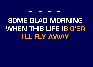 SOME GLAD MORNING
WHEN THIS LIFE IS O'ER
I'LL FLY AWAY