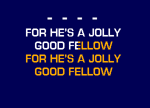 FOR HE'S A JOLLY
GOOD FELLOW

FOR HE'S A JOLLY
GOOD FELLOW