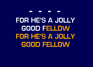 FOR HE'S A JOLLY
GOOD FELLOW

FOR HE'S A JOLLY
GOOD FELLOW