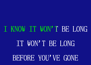 I KNOW IT WOW T BE LONG
IT WONT BE LONG
BEFORE YOUWE GONE