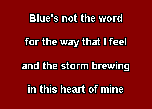 Blue's not the word

for the way that I feel

and the storm brewing

in this heart of mine