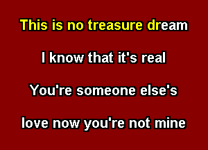 This is no treasure dream
I know that it's real

You're someone else's

love now you're not mine