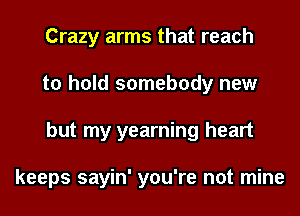 Crazy arms that reach
to hold somebody new
but my yearning heart

keeps sayin' you're not mine