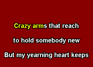 Crazy arms that reach

to hold somebody new

But my yearning heart keeps
