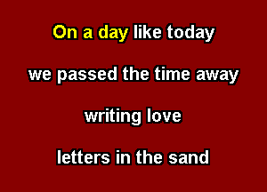 On a day like today

we passed the time away
writing love

letters in the sand