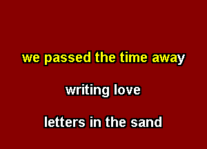 we passed the time away

writing love

letters in the sand