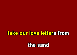 take our love letters from

the sand