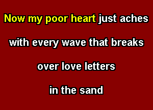 Now my poor heart just aches

with every wave that breaks
over love letters

in the sand