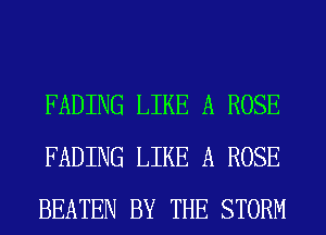 FADING LIKE A ROSE
FADING LIKE A ROSE
BEATEN BY THE STORM