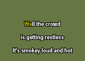 Well the crowd

is getting restless

lt'ssmokey loud and hot