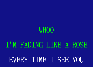 WHOO
PM FADING LIKE A ROSE
EVERY TIME I SEE YOU