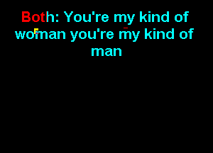 BOthI You're my kind of
wd'man you're n'1y kind of

man