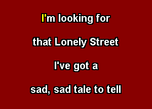 I'm looking for

that Lonely Street

I've got a

sad, sad tale to tell